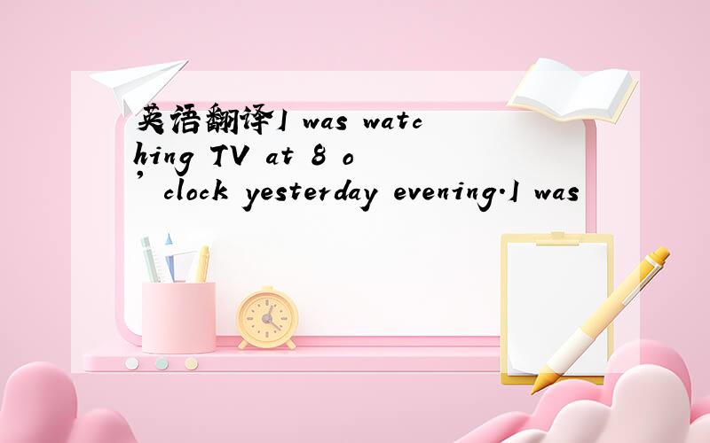 英语翻译I was watching TV at 8 o' clock yesterday evening.I was