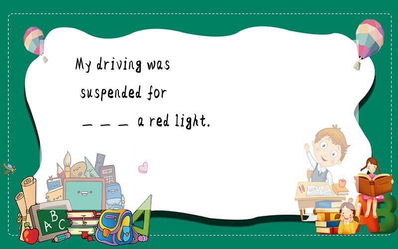 My driving was suspended for ___ a red light.