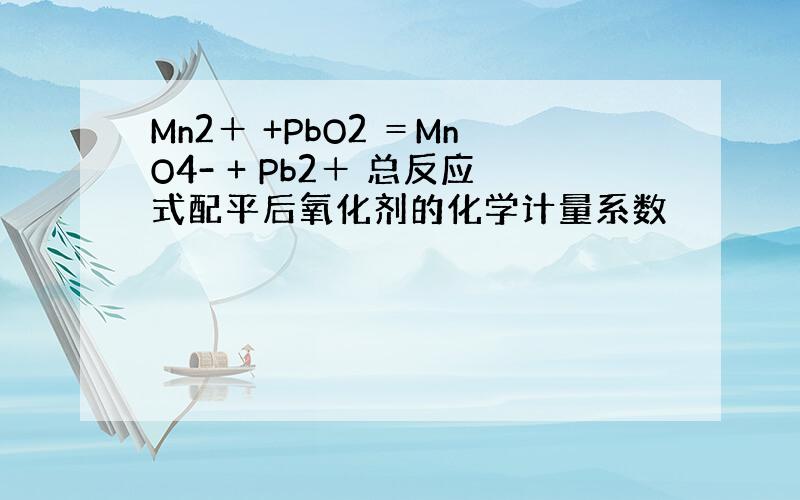 Mn2＋ +PbO2 ＝MnO4- + Pb2＋ 总反应式配平后氧化剂的化学计量系数