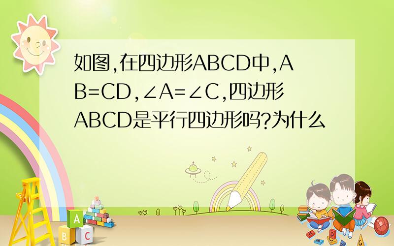 如图,在四边形ABCD中,AB=CD,∠A=∠C,四边形ABCD是平行四边形吗?为什么