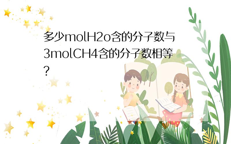 多少molH2o含的分子数与3molCH4含的分子数相等?