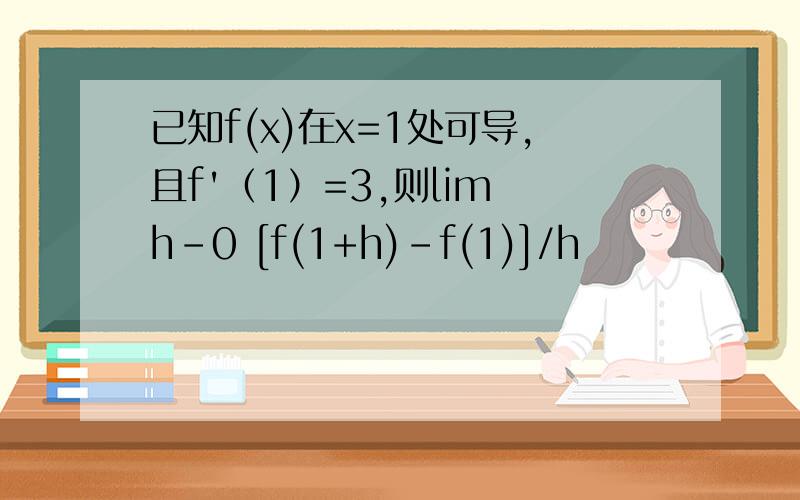 已知f(x)在x=1处可导,且f'（1）=3,则lim h-0 [f(1+h)-f(1)]/h