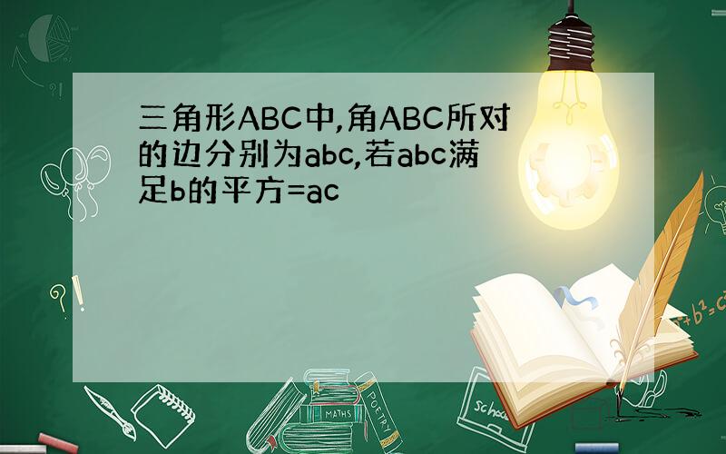 三角形ABC中,角ABC所对的边分别为abc,若abc满足b的平方=ac