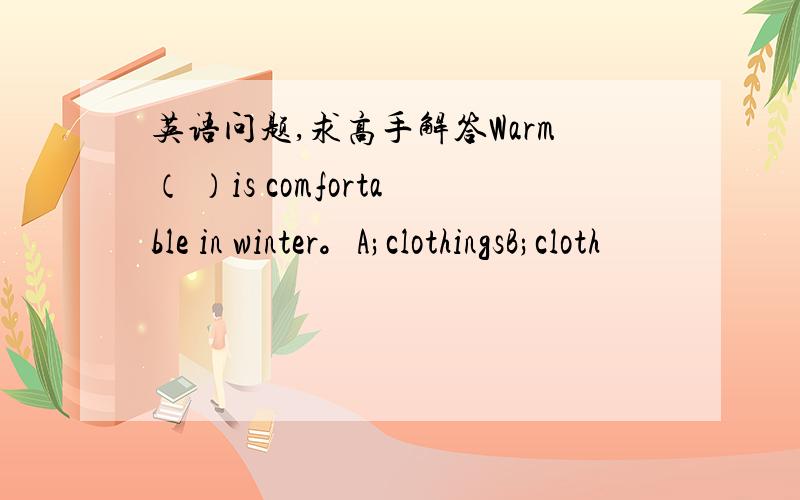 英语问题,求高手解答Warm（ ）is comfortable in winter。A;clothingsB;cloth