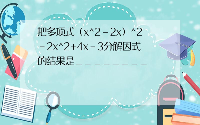 把多项式（x^2-2x）^2-2x^2+4x-3分解因式的结果是________