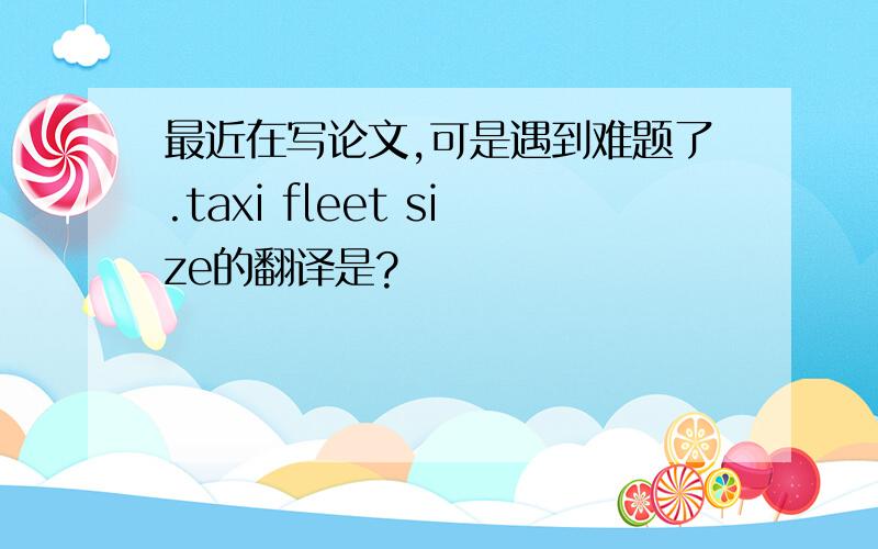 最近在写论文,可是遇到难题了.taxi fleet size的翻译是?