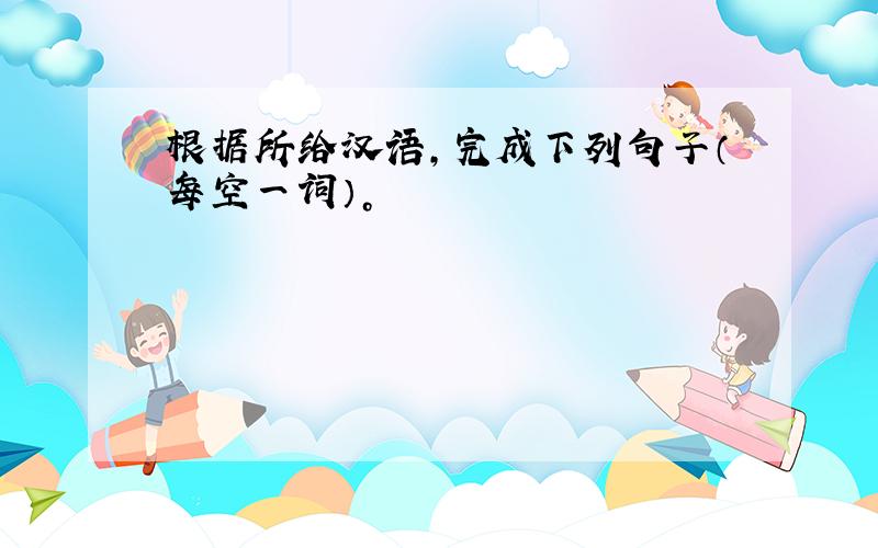 根据所给汉语，完成下列句子（每空一词）。