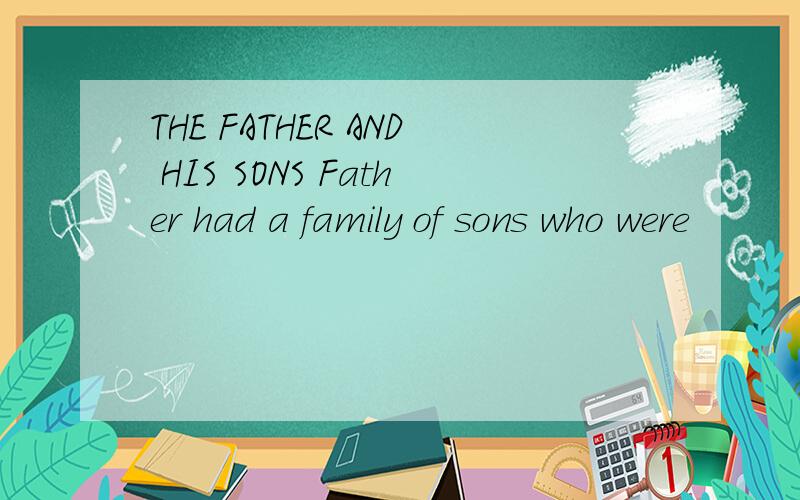THE FATHER AND HIS SONS Father had a family of sons who were