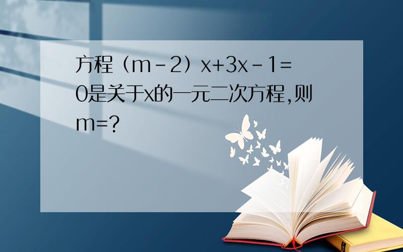 方程（m-2）x+3x-1=0是关于x的一元二次方程,则m=?
