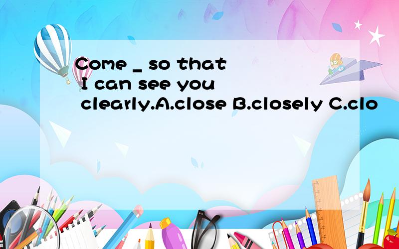 Come _ so that I can see you clearly.A.close B.closely C.clo