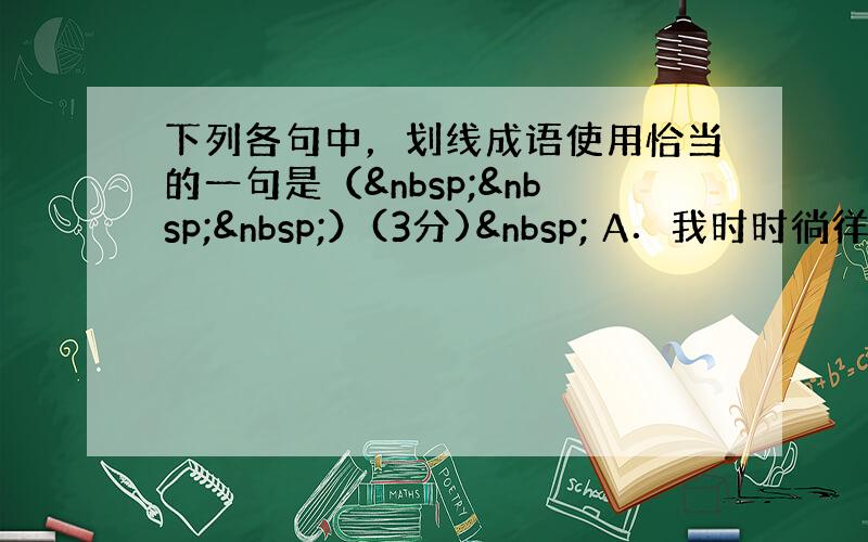下列各句中，划线成语使用恰当的一句是（   ）(3分)  A．我时时徜徉在中国古
