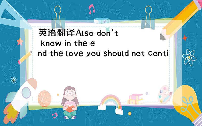 英语翻译Also don't know in the end the love you should not conti