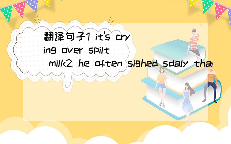 翻译句子1 it's crying over spilt milk2 he often sighed sdaly tha