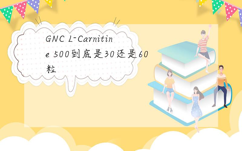 GNC L-Carnitine 500到底是30还是60粒
