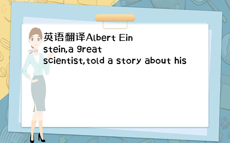 英语翻译Albert Einstein,a great scientist,told a story about his
