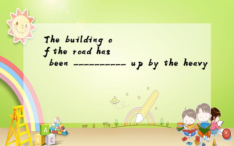 The building of the road has been __________ up by the heavy