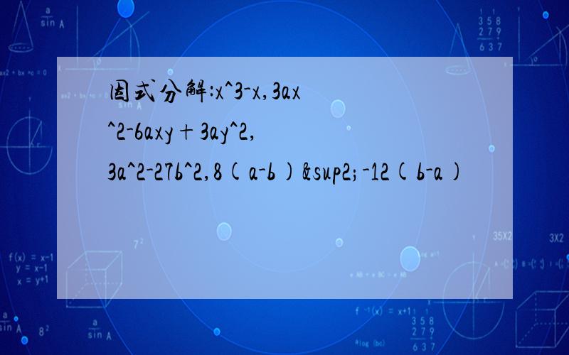 因式分解:x^3-x,3ax^2-6axy+3ay^2,3a^2-27b^2,8(a-b)²-12(b-a)