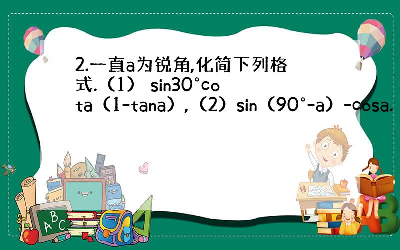 2.一直a为锐角,化简下列格式.（1） sin30°cota（1-tana）,（2）sin（90°-a）-cosa.