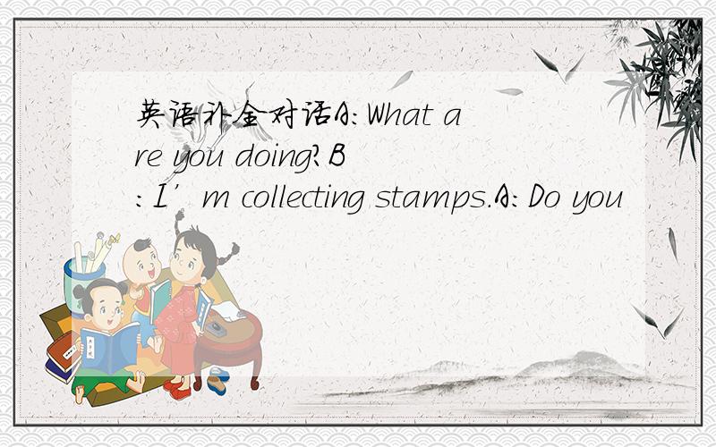 英语补全对话A：What are you doing?B：I’m collecting stamps.A：Do you
