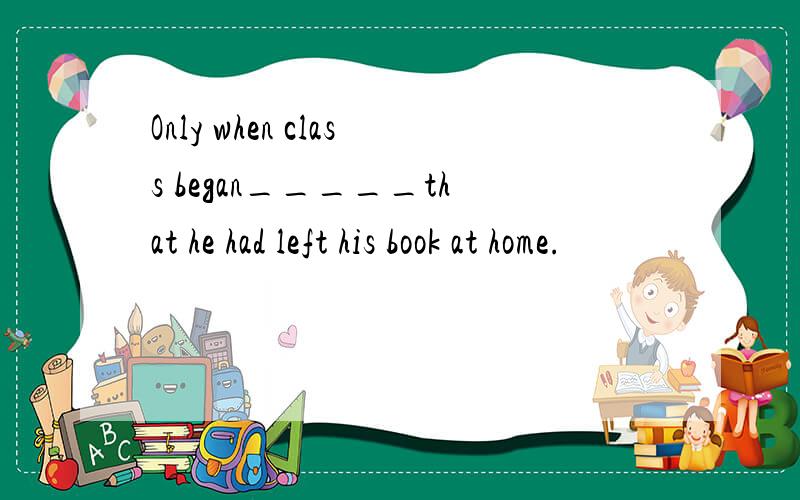 Only when class began_____that he had left his book at home.