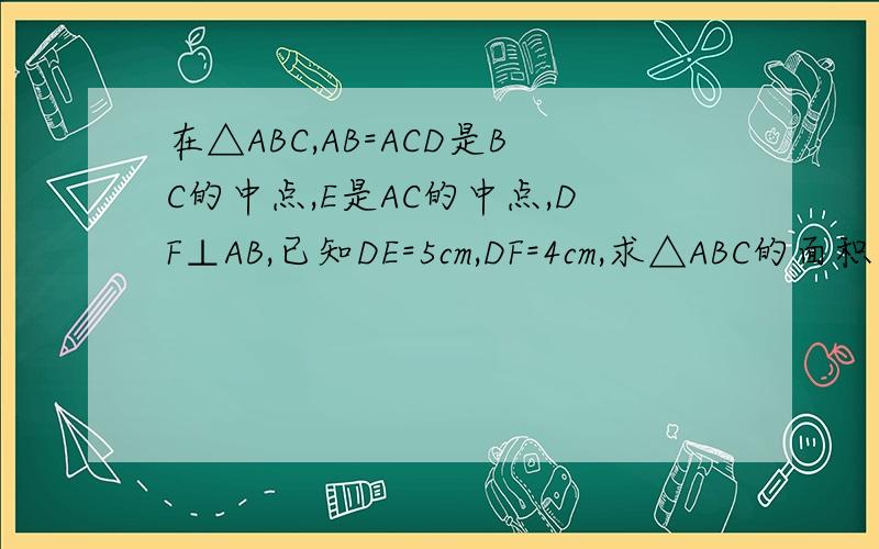 在△ABC,AB=ACD是BC的中点,E是AC的中点,DF⊥AB,已知DE=5cm,DF=4cm,求△ABC的面积