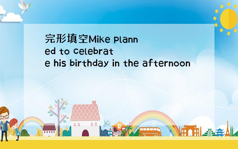 完形填空Mike planned to celebrate his birthday in the afternoon