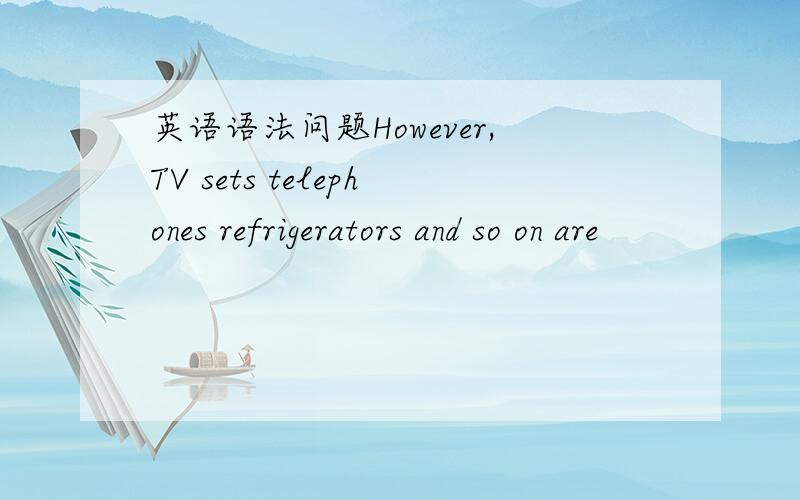 英语语法问题However,TV sets telephones refrigerators and so on are