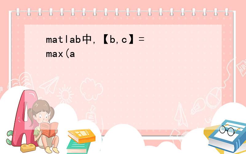 matlab中,【b,c】=max(a