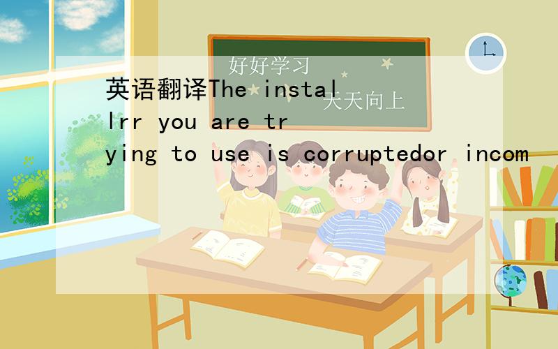 英语翻译The installrr you are trying to use is corruptedor incom