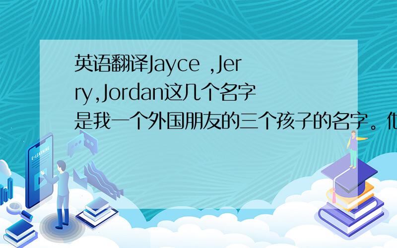 英语翻译Jayce ,Jerry,Jordan这几个名字是我一个外国朋友的三个孩子的名字。他要把这些名字翻译成中文，然后