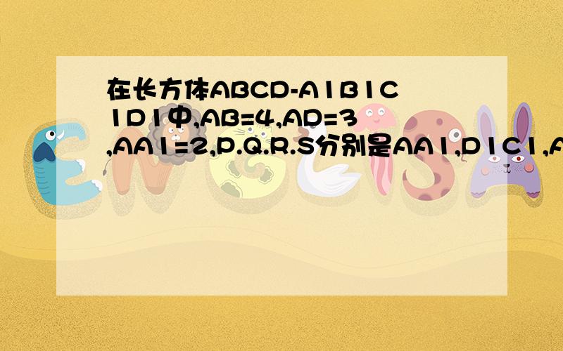 在长方体ABCD-A1B1C1D1中,AB=4,AD=3,AA1=2,P.Q.R.S分别是AA1,D1C1,AB,CC1