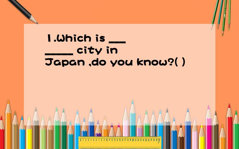 1.Which is ________ city in Japan ,do you know?( )