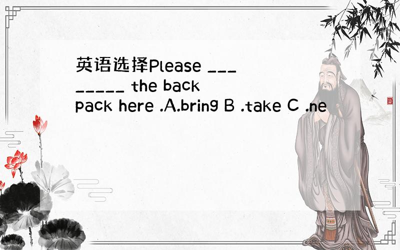 英语选择Please ________ the backpack here .A.bring B .take C .ne