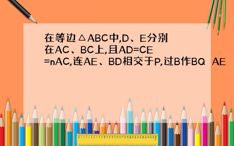 在等边△ABC中,D、E分别在AC、BC上,且AD=CE=nAC,连AE、BD相交于P,过B作BQ⊥AE