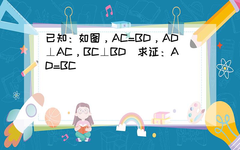 已知：如图，AC=BD，AD⊥AC，BC⊥BD．求证：AD=BC．