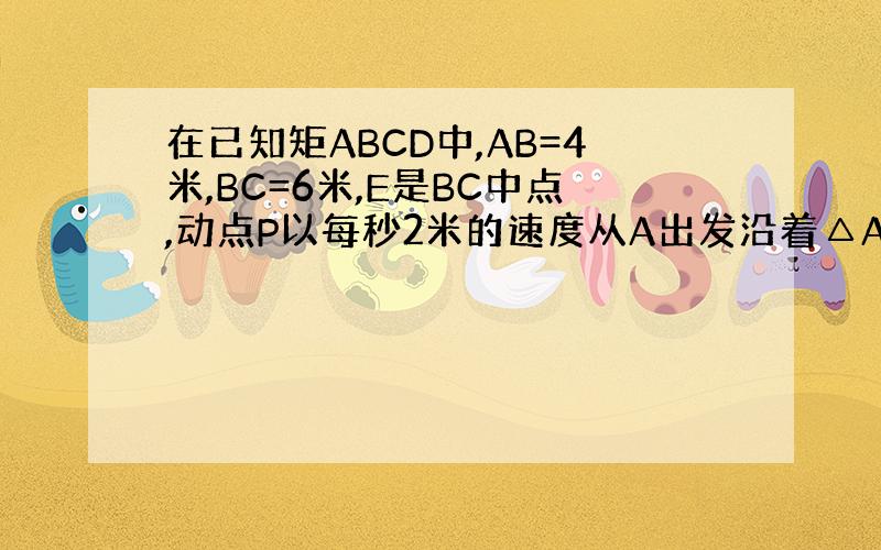 在已知矩ABCD中,AB=4米,BC=6米,E是BC中点,动点P以每秒2米的速度从A出发沿着△AED的边,按照A→E→D