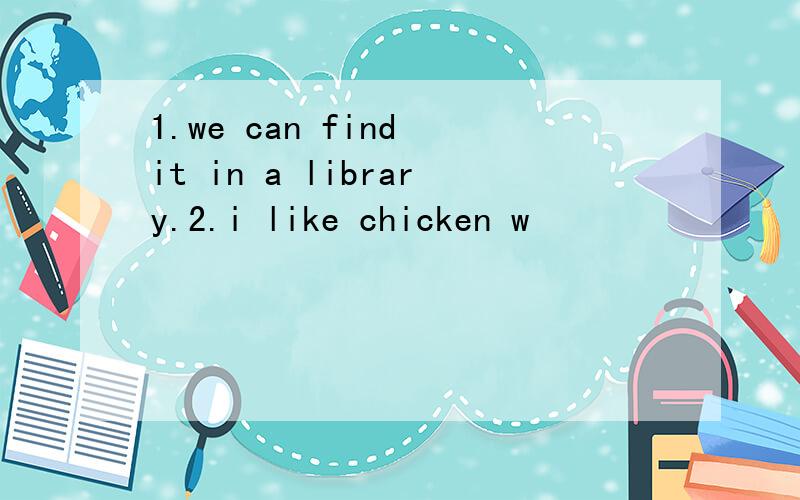 1.we can find it in a library.2.i like chicken w