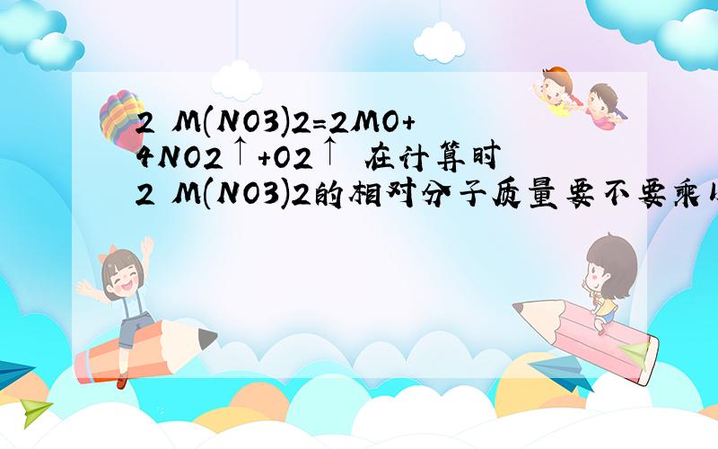 2 M(NO3)2=2MO+4NO2↑+O2↑ 在计算时2 M(NO3)2的相对分子质量要不要乘以之前的2.为什么?