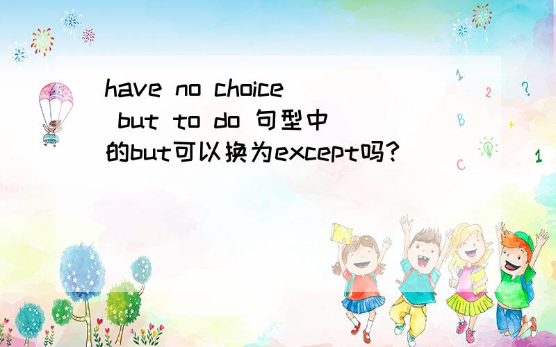 have no choice but to do 句型中的but可以换为except吗?