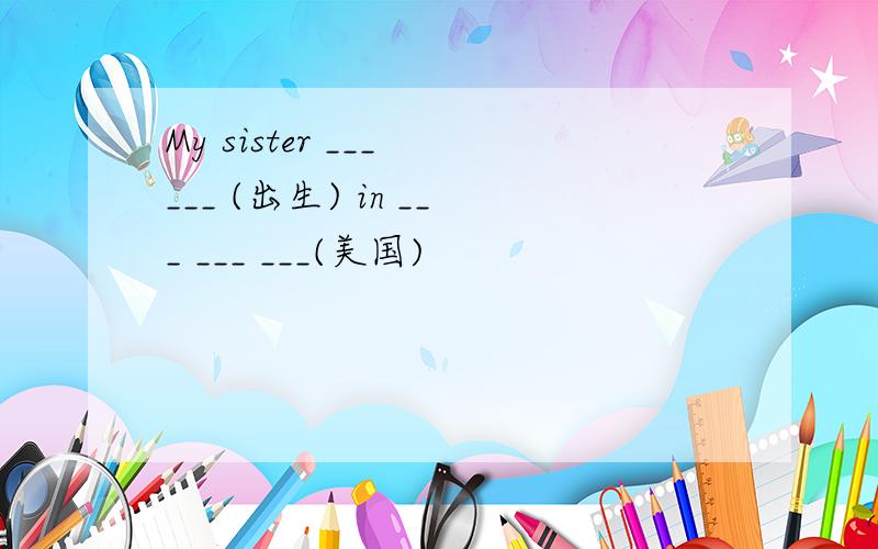 My sister ___ ___ (出生) in ___ ___ ___(美国)