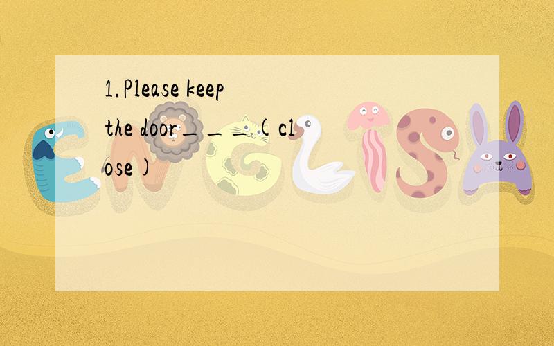 1.Please keep the door___(close)
