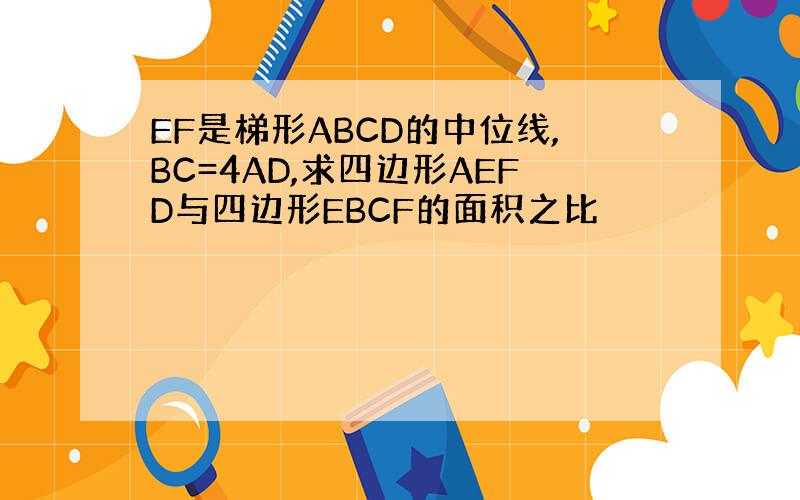 EF是梯形ABCD的中位线,BC=4AD,求四边形AEFD与四边形EBCF的面积之比