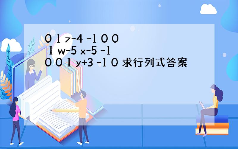0 1 z-4 -1 0 0 1 w-5 x-5 -1 0 0 1 y+3 -1 0 求行列式答案