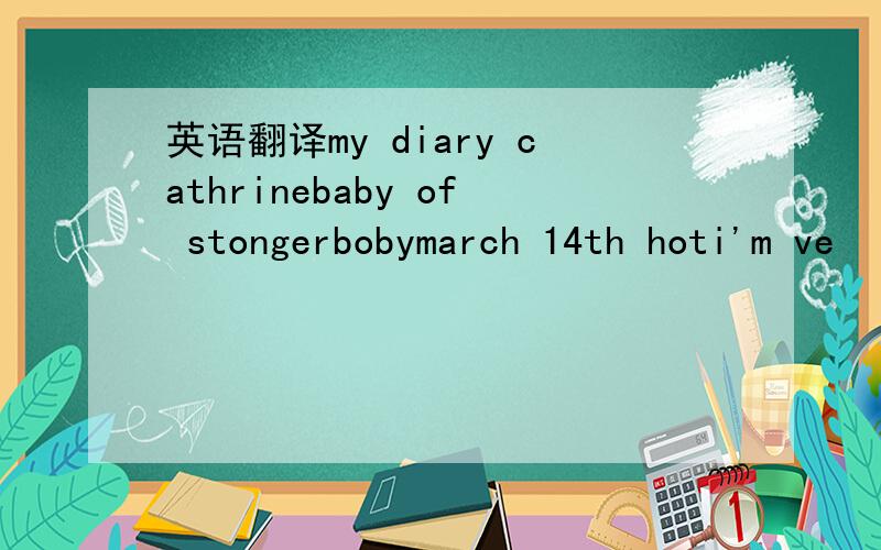 英语翻译my diary cathrinebaby of stongerbobymarch 14th hoti'm ve