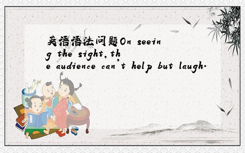 英语语法问题On seeing the sight,the audience can't help but laugh.