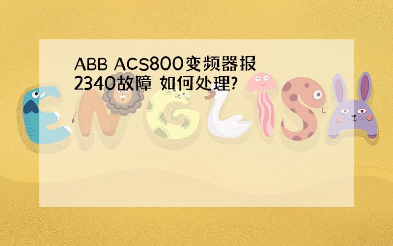 ABB ACS800变频器报2340故障 如何处理?