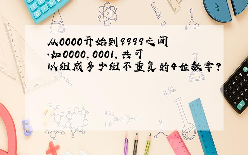 从0000开始到9999之间.如0000,0001,共可以组成多少组不重复的4位数字?