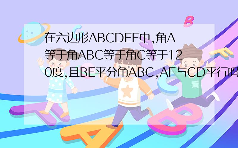 在六边形ABCDEF中,角A等于角ABC等于角C等于120度,且BE平分角ABC,AF与CD平行吗,为什么
