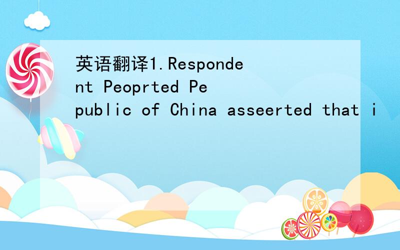 英语翻译1.Respondent Peoprted Pepublic of China asseerted that i