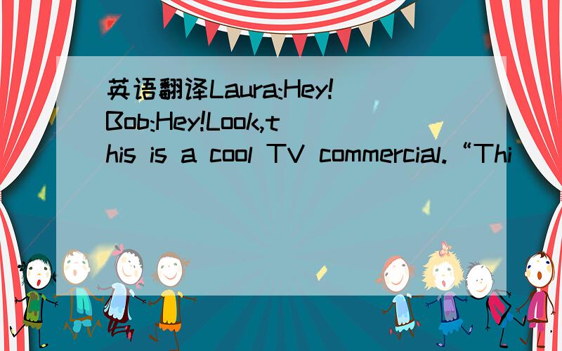 英语翻译Laura:Hey!Bob:Hey!Look,this is a cool TV commercial.“Thi